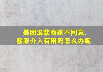 美团退款商家不同意,客服介入有用吗怎么办呢