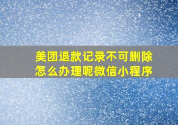 美团退款记录不可删除怎么办理呢微信小程序