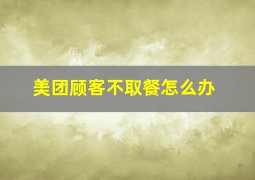 美团顾客不取餐怎么办