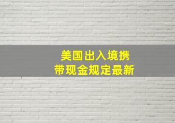 美国出入境携带现金规定最新