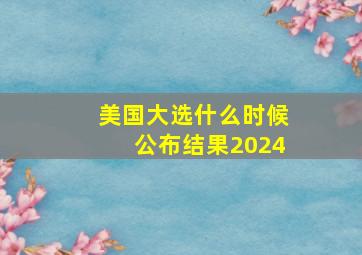 美国大选什么时候公布结果2024