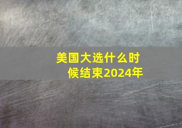 美国大选什么时候结束2024年