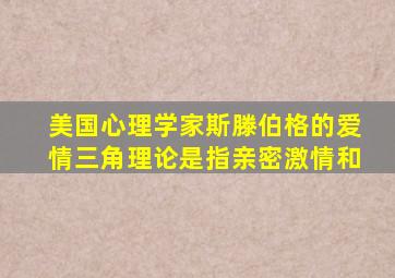 美国心理学家斯滕伯格的爱情三角理论是指亲密激情和