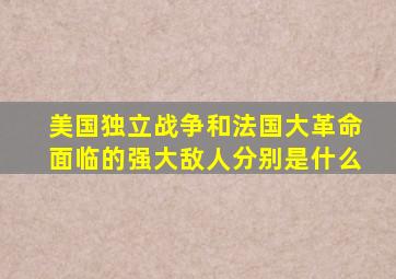 美国独立战争和法国大革命面临的强大敌人分别是什么