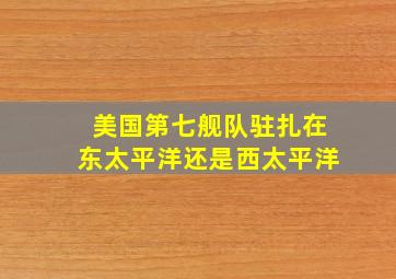 美国第七舰队驻扎在东太平洋还是西太平洋