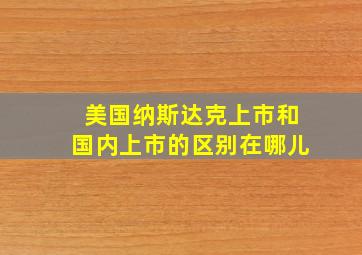 美国纳斯达克上市和国内上市的区别在哪儿