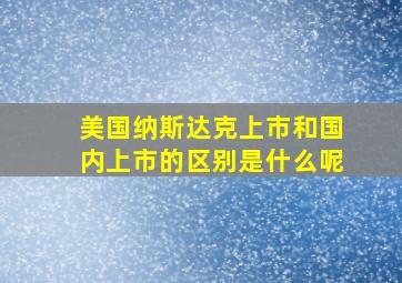 美国纳斯达克上市和国内上市的区别是什么呢