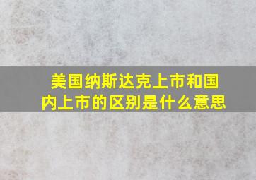 美国纳斯达克上市和国内上市的区别是什么意思