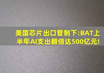 美国芯片出口管制下:BAT上半年AI支出翻倍达500亿元!