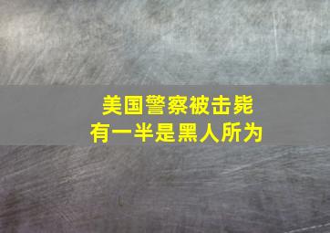 美国警察被击毙有一半是黑人所为