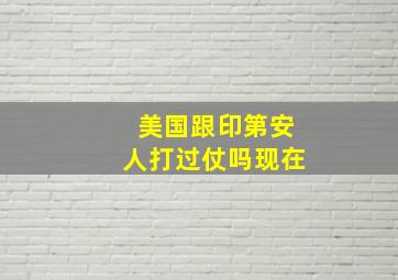 美国跟印第安人打过仗吗现在