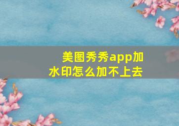 美图秀秀app加水印怎么加不上去