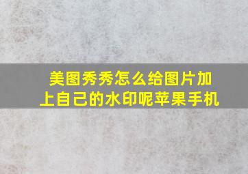 美图秀秀怎么给图片加上自己的水印呢苹果手机