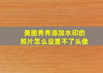 美图秀秀添加水印的照片怎么设置不了头像