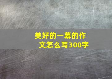 美好的一幕的作文怎么写300字