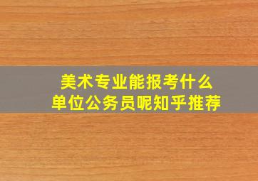 美术专业能报考什么单位公务员呢知乎推荐