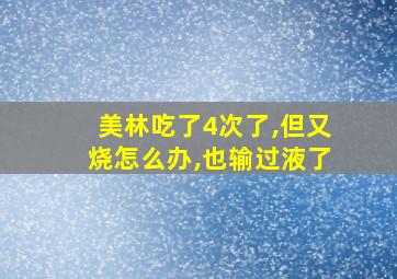 美林吃了4次了,但又烧怎么办,也输过液了