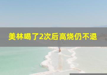 美林喝了2次后高烧仍不退