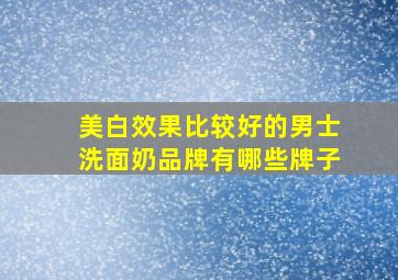 美白效果比较好的男士洗面奶品牌有哪些牌子