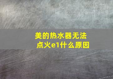 美的热水器无法点火e1什么原因