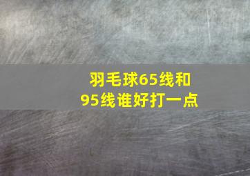 羽毛球65线和95线谁好打一点