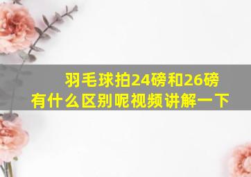 羽毛球拍24磅和26磅有什么区别呢视频讲解一下