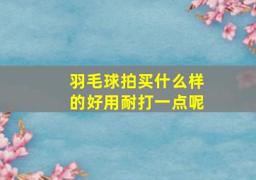 羽毛球拍买什么样的好用耐打一点呢