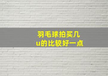 羽毛球拍买几u的比较好一点