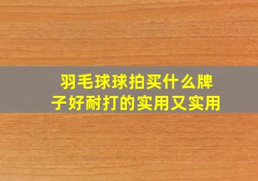 羽毛球球拍买什么牌子好耐打的实用又实用