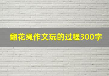 翻花绳作文玩的过程300字