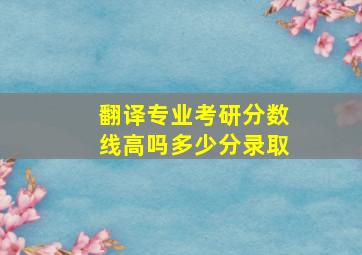 翻译专业考研分数线高吗多少分录取