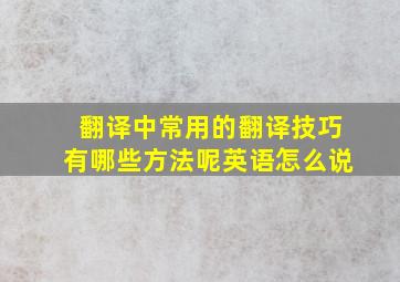 翻译中常用的翻译技巧有哪些方法呢英语怎么说