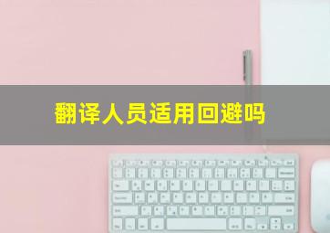 翻译人员适用回避吗