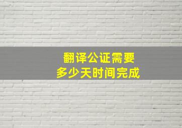 翻译公证需要多少天时间完成