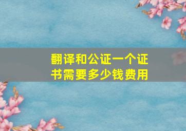 翻译和公证一个证书需要多少钱费用