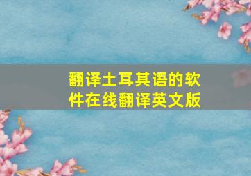 翻译土耳其语的软件在线翻译英文版