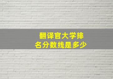 翻译官大学排名分数线是多少