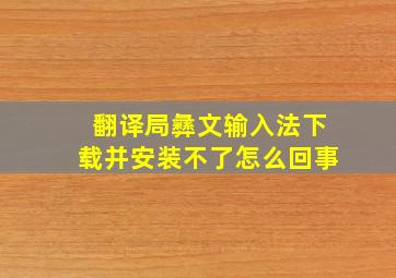 翻译局彝文输入法下载并安装不了怎么回事