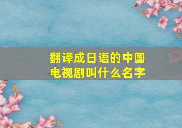 翻译成日语的中国电视剧叫什么名字