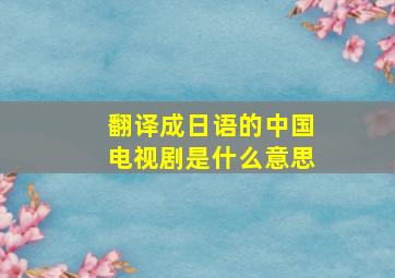 翻译成日语的中国电视剧是什么意思