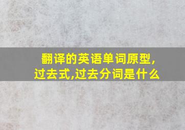 翻译的英语单词原型,过去式,过去分词是什么