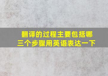 翻译的过程主要包括哪三个步骤用英语表达一下