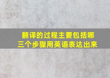 翻译的过程主要包括哪三个步骤用英语表达出来