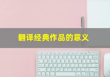 翻译经典作品的意义