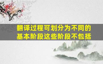 翻译过程可划分为不同的基本阶段这些阶段不包括