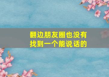 翻边朋友圈也没有找到一个能说话的