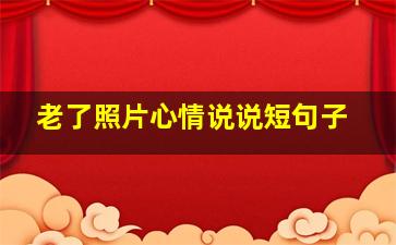 老了照片心情说说短句子