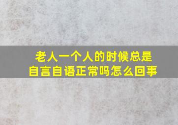 老人一个人的时候总是自言自语正常吗怎么回事