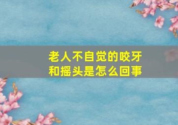 老人不自觉的咬牙和摇头是怎么回事