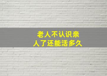 老人不认识亲人了还能活多久